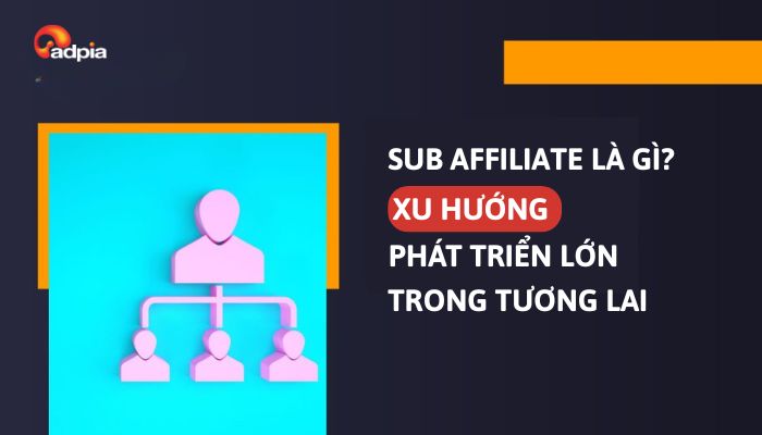 Sub Affiliate là gì? Tương lai và xu hướng phát triển của Sub Affiliate